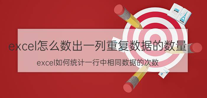 excel怎么数出一列重复数据的数量 excel如何统计一行中相同数据的次数？